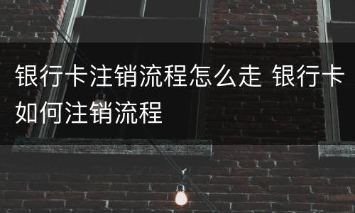 银行卡注销流程怎么走 银行卡如何注销流程