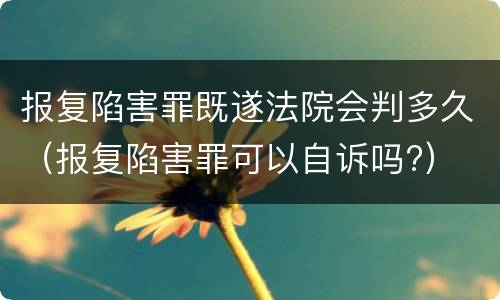 报复陷害罪既遂法院会判多久（报复陷害罪可以自诉吗?）