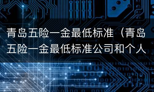 青岛五险一金最低标准（青岛五险一金最低标准公司和个人分别要交多少钱）