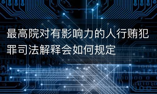 最高院对有影响力的人行贿犯罪司法解释会如何规定