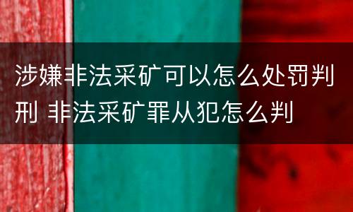 涉嫌非法采矿可以怎么处罚判刑 非法采矿罪从犯怎么判