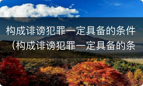 构成诽谤犯罪一定具备的条件（构成诽谤犯罪一定具备的条件是）