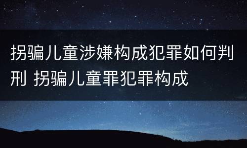 拐骗儿童涉嫌构成犯罪如何判刑 拐骗儿童罪犯罪构成