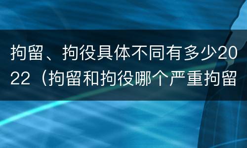 拘留、拘役具体不同有多少2022（拘留和拘役哪个严重拘留最多多少天）