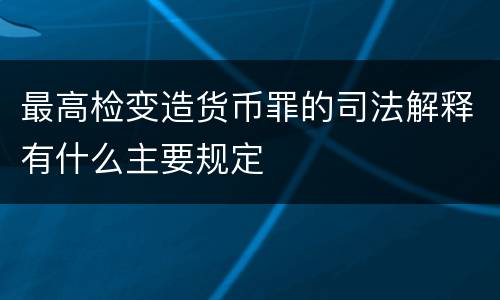 最高检变造货币罪的司法解释有什么主要规定