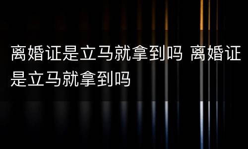 离婚证是立马就拿到吗 离婚证是立马就拿到吗