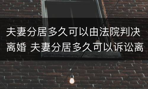 夫妻分居多久可以由法院判决离婚 夫妻分居多久可以诉讼离婚