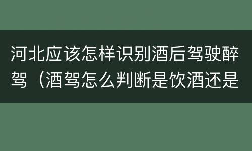 河北应该怎样识别酒后驾驶醉驾（酒驾怎么判断是饮酒还是醉酒）