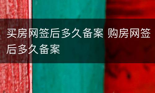 买房网签后多久备案 购房网签后多久备案