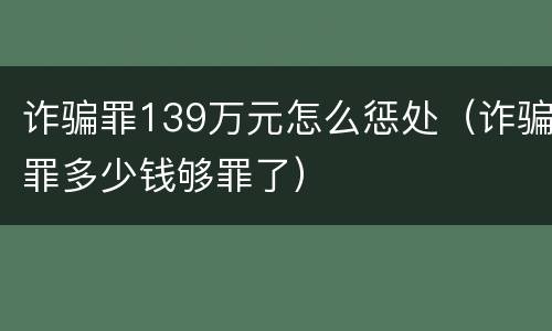 诈骗罪139万元怎么惩处（诈骗罪多少钱够罪了）