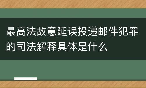 最高法故意延误投递邮件犯罪的司法解释具体是什么