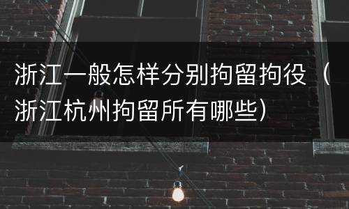 浙江一般怎样分别拘留拘役（浙江杭州拘留所有哪些）