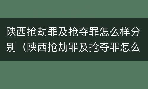陕西抢劫罪及抢夺罪怎么样分别（陕西抢劫罪及抢夺罪怎么样分别认定）