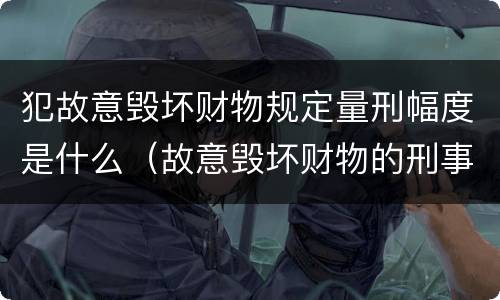 犯故意毁坏财物规定量刑幅度是什么（故意毁坏财物的刑事案件标准）