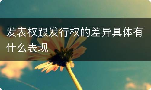 发表权跟发行权的差异具体有什么表现