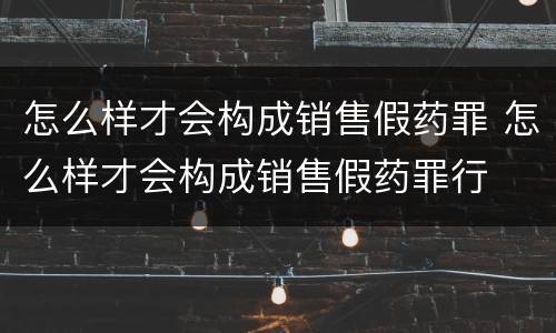 怎么样才会构成销售假药罪 怎么样才会构成销售假药罪行