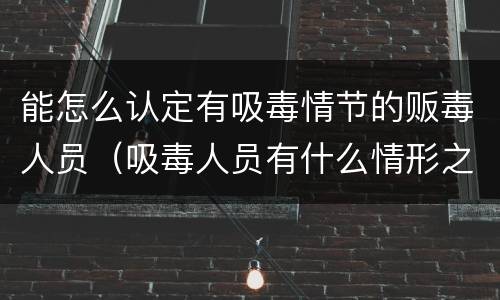 能怎么认定有吸毒情节的贩毒人员（吸毒人员有什么情形之一）