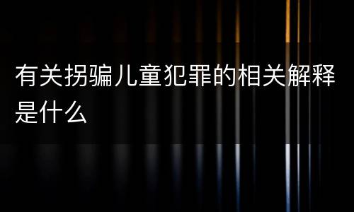 有关拐骗儿童犯罪的相关解释是什么