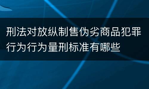 刑法对放纵制售伪劣商品犯罪行为行为量刑标准有哪些