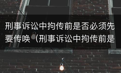 刑事诉讼中拘传前是否必须先要传唤（刑事诉讼中拘传前是否必须先要传唤当事人）