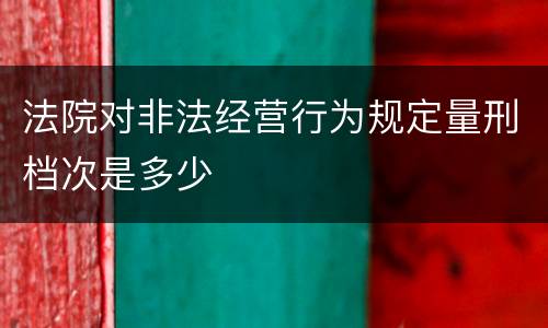 法院对非法经营行为规定量刑档次是多少