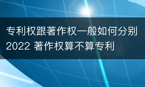 专利权跟著作权一般如何分别2022 著作权算不算专利