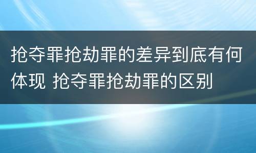 抢夺罪抢劫罪的差异到底有何体现 抢夺罪抢劫罪的区别