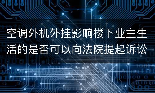 空调外机外挂影响楼下业主生活的是否可以向法院提起诉讼