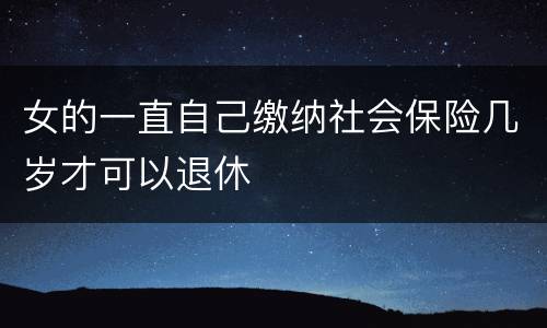 女的一直自己缴纳社会保险几岁才可以退休