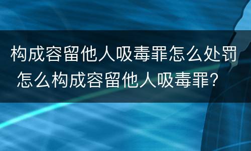 构成容留他人吸毒罪怎么处罚 怎么构成容留他人吸毒罪?