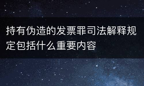 持有伪造的发票罪司法解释规定包括什么重要内容
