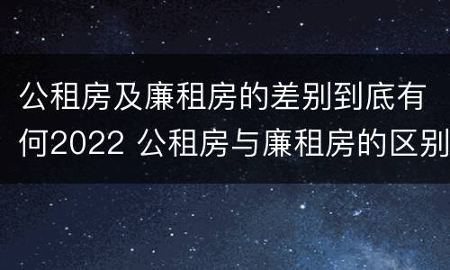 公租房及廉租房的差别到底有何2022 公租房与廉租房的区别都在此,别再搞错了!