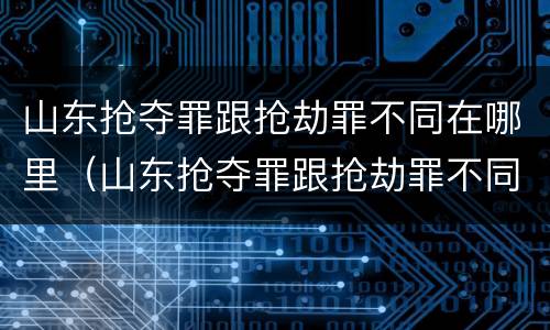 山东抢夺罪跟抢劫罪不同在哪里（山东抢夺罪跟抢劫罪不同在哪里判）