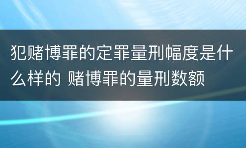 犯赌博罪的定罪量刑幅度是什么样的 赌博罪的量刑数额
