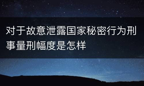 对于故意泄露国家秘密行为刑事量刑幅度是怎样