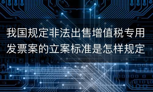 我国规定非法出售增值税专用发票案的立案标准是怎样规定