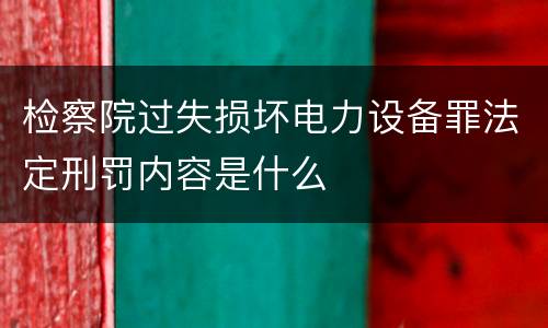 检察院过失损坏电力设备罪法定刑罚内容是什么