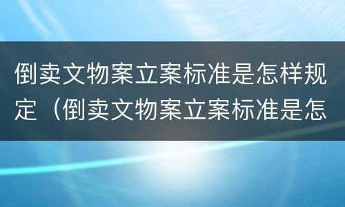 倒卖文物案立案标准是怎样规定（倒卖文物案立案标准是怎样规定的）