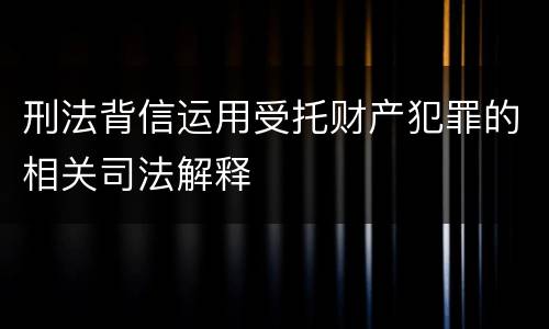 刑法背信运用受托财产犯罪的相关司法解释