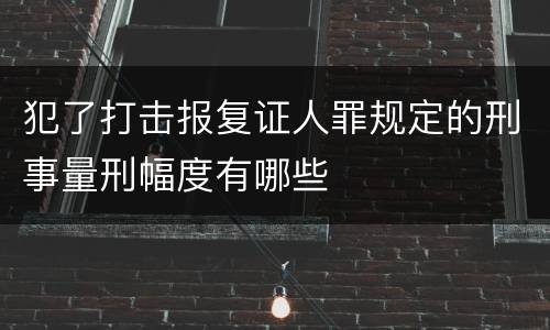 犯了打击报复证人罪规定的刑事量刑幅度有哪些