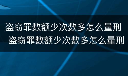 盗窃罪数额少次数多怎么量刑 盗窃罪数额少次数多怎么量刑的
