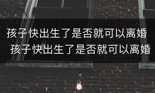 孩子快出生了是否就可以离婚 孩子快出生了是否就可以离婚了