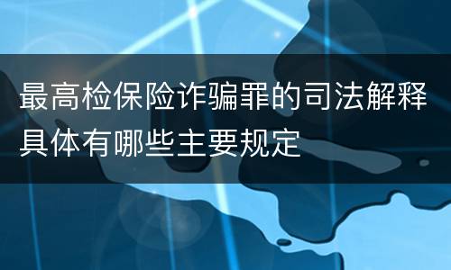 最高检保险诈骗罪的司法解释具体有哪些主要规定