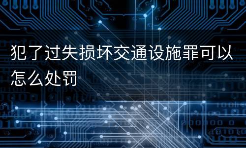 犯了过失损坏交通设施罪可以怎么处罚