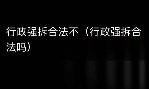 行政强拆合法不（行政强拆合法吗）