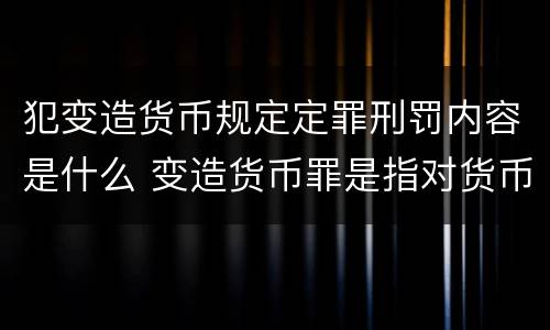犯变造货币规定定罪刑罚内容是什么 变造货币罪是指对货币采用什么方法