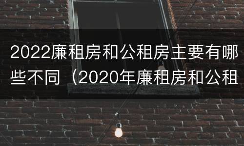 2022廉租房和公租房主要有哪些不同（2020年廉租房和公租房的区别）