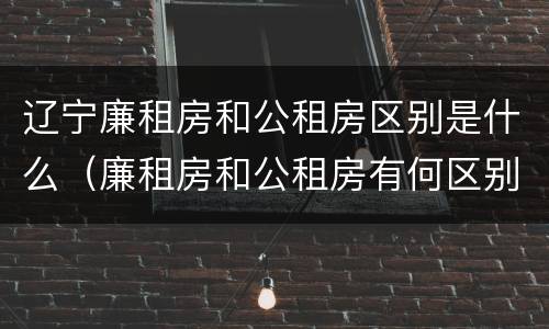 辽宁廉租房和公租房区别是什么（廉租房和公租房有何区别）