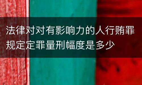 法律对对有影响力的人行贿罪规定定罪量刑幅度是多少