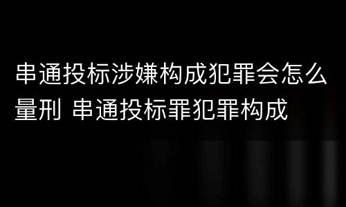 串通投标涉嫌构成犯罪会怎么量刑 串通投标罪犯罪构成